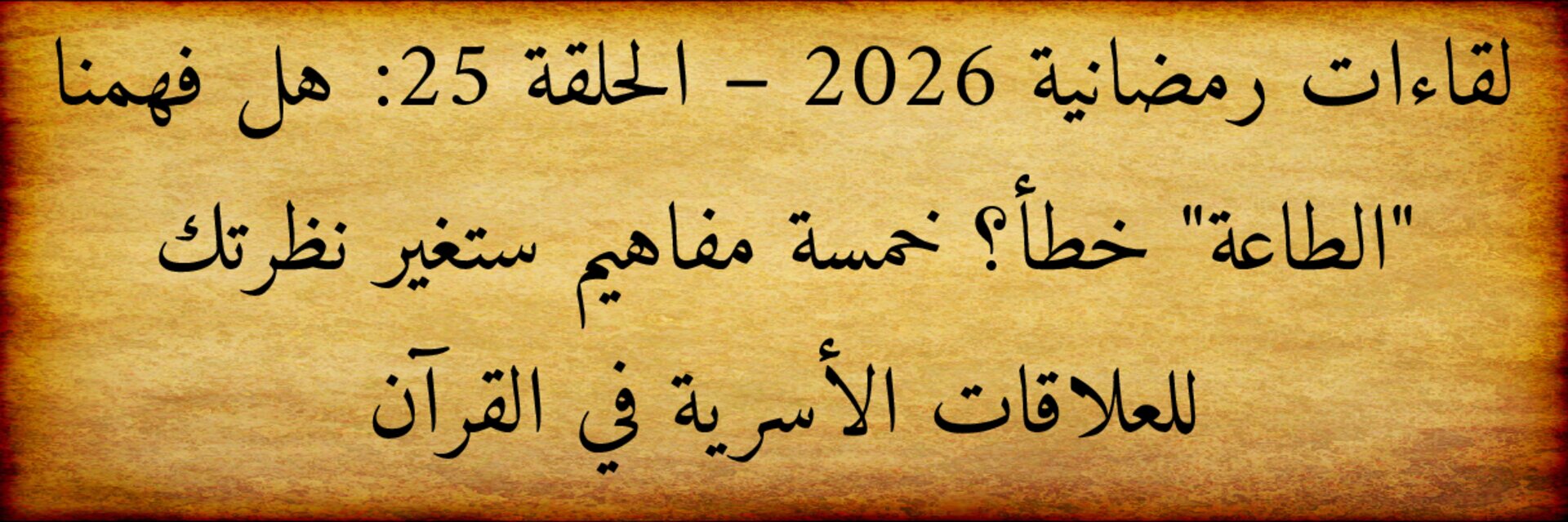 لقاءات رمضانية 2026 – الحلقة 25: هل فهمنا «الطاعة» خطأ؟ خمسة مفاهيم ستغير نظرتك للعلاقات الأسرية في القرآن